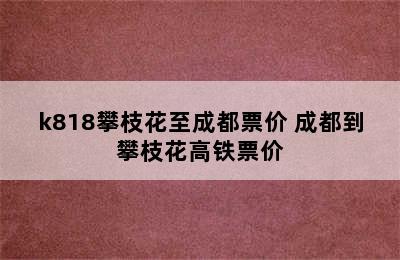 k818攀枝花至成都票价 成都到攀枝花高铁票价